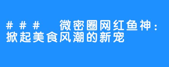 ### 微密圈网红鱼神:掀起美食风潮的新宠