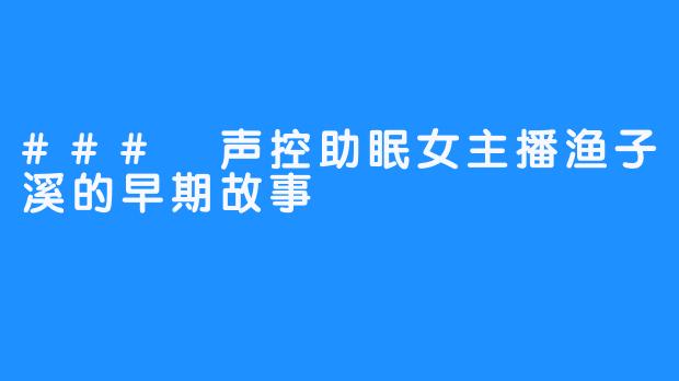 ### 声控助眠女主播渔子溪的早期故事