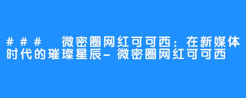 ### 微密圈网红可可西:在新媒体时代的璀璨星辰-微密圈网红可可西