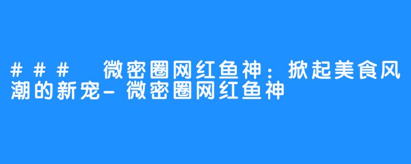 ### 微密圈网红鱼神:掀起美食风潮的新宠-微密圈网红鱼神