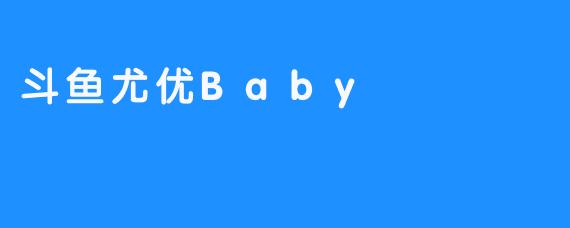 斗鱼尤优Baby