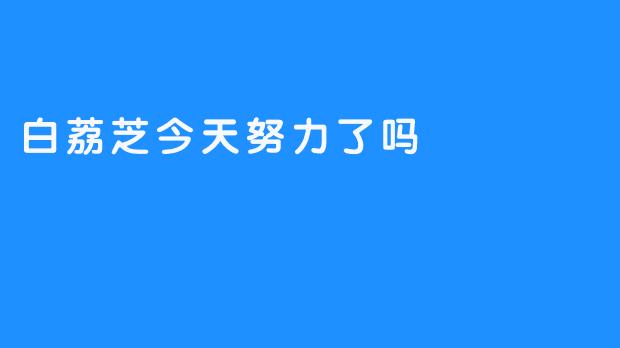 白荔芝今天努力了吗