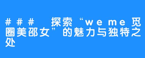 ### 探索“weme觅圈美邵女”的魅力与独特之处