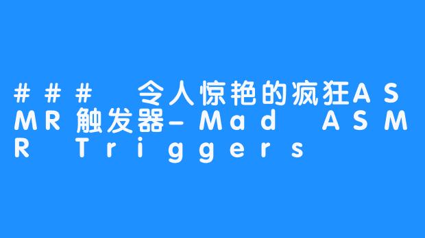### 令人惊艳的疯狂ASMR触发器-Mad ASMR Triggers