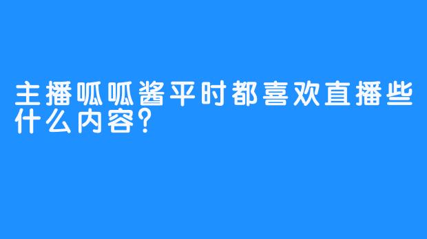 主播呱呱酱平时都喜欢直播些什么内容？