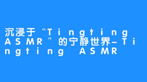 沉浸于“Tingting ASMR”的宁静世界-Tingting ASMR