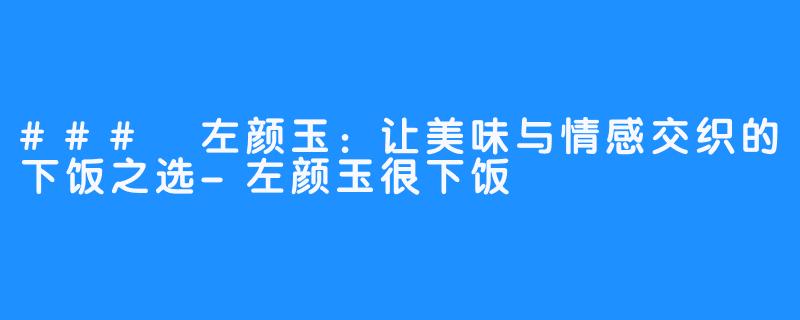 ### 左颜玉:让美味与情感交织的下饭之选-左颜玉很下饭
