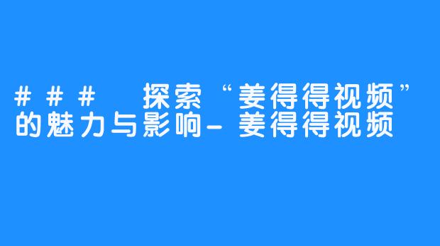 ### 探索“姜得得视频”的魅力与影响-姜得得视频