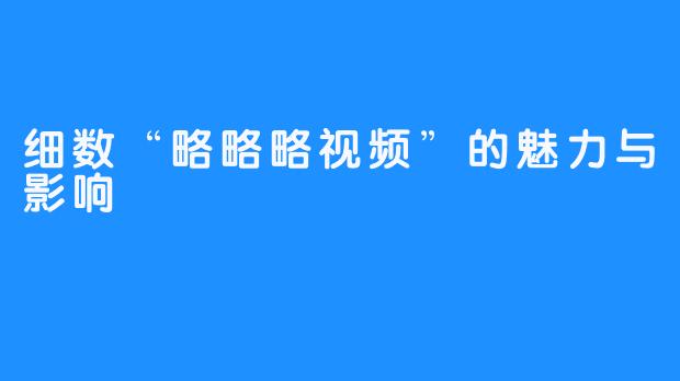 细数“略略略视频”的魅力与影响