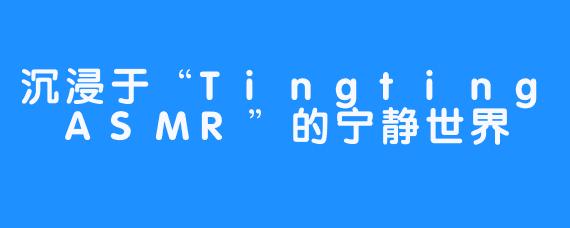 沉浸于“Tingting ASMR”的宁静世界