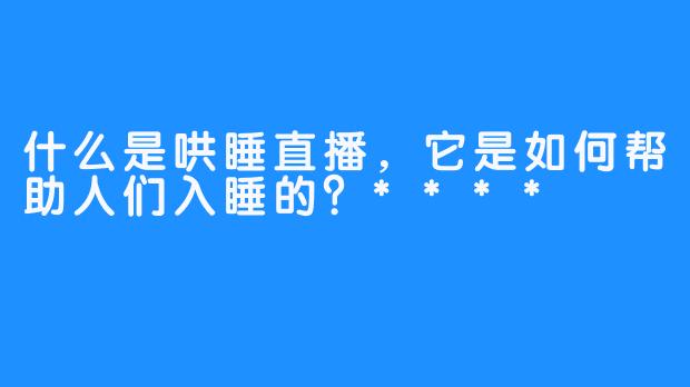 什么是哄睡直播，它是如何帮助人们入睡的？****