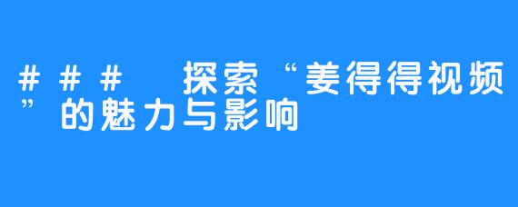 ### 探索“姜得得视频”的魅力与影响