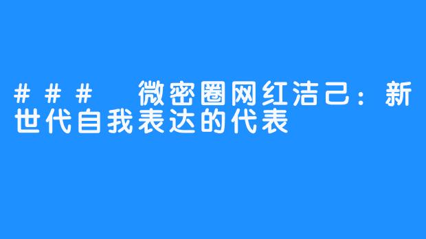 ### 微密圈网红洁己:新世代自我表达的代表