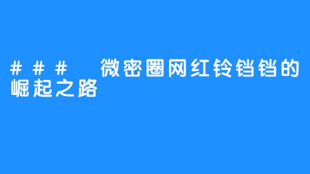 ### 微密圈网红铃铛铛的崛起之路