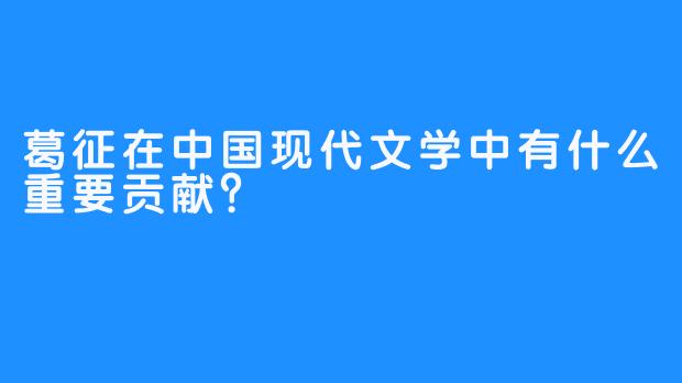 葛征在中国现代文学中有什么重要贡献？