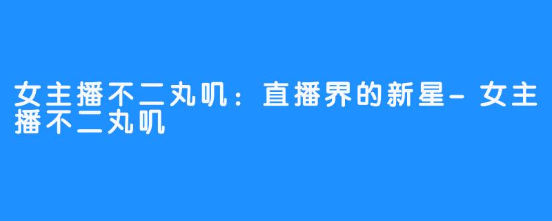 女主播不二丸叽:直播界的新星-女主播不二丸叽