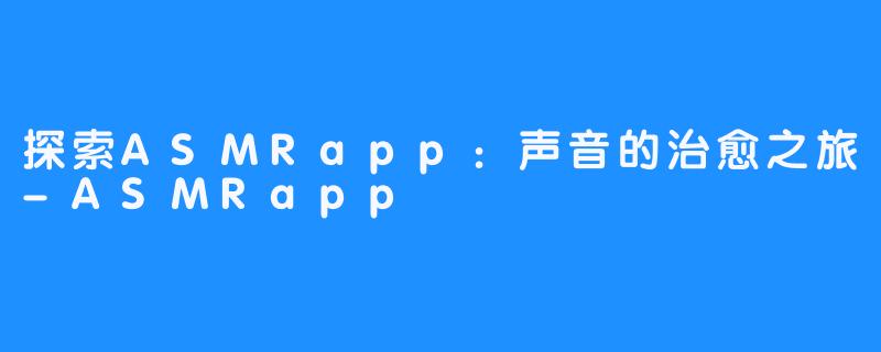 探索ASMRapp:声音的治愈之旅-ASMRapp