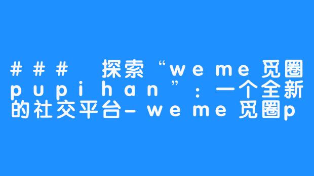 ### 探索“weme觅圈pupihan”:一个全新的社交平台-weme觅圈pupihan