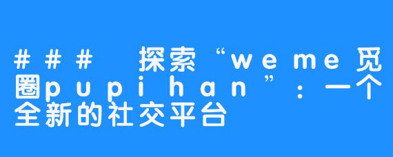 ### 探索“weme觅圈pupihan”:一个全新的社交平台