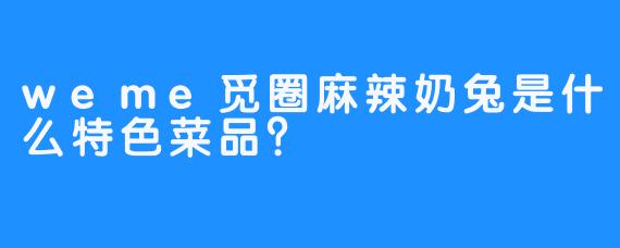 weme觅圈麻辣奶兔是什么特色菜品？