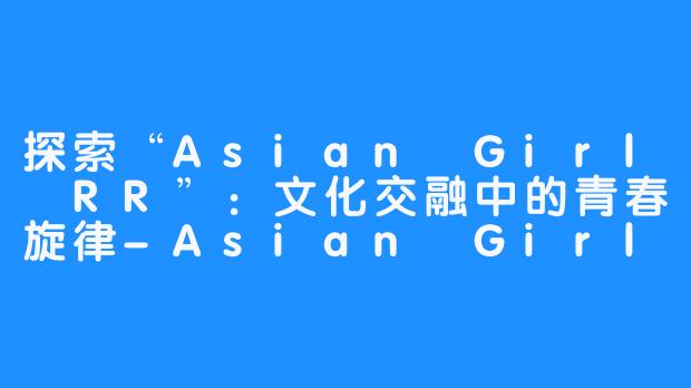 探索“Asian Girl RR”：文化交融中的青春旋律-Asian Girl R&R