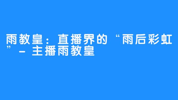 雨教皇：直播界的“雨后彩虹”-主播雨教皇
