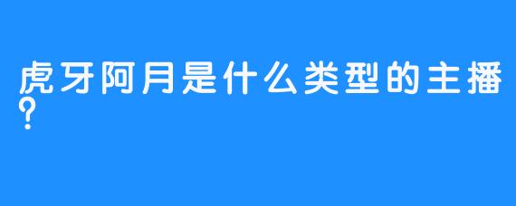 虎牙阿月是什么类型的主播？  