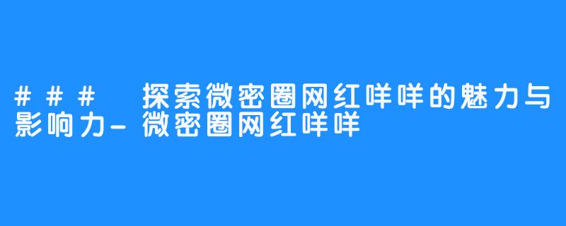 ### 探索微密圈网红咩咩的魅力与影响力-微密圈网红咩咩