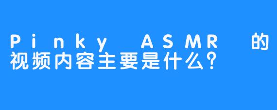 Pinky ASMR 的视频内容主要是什么？