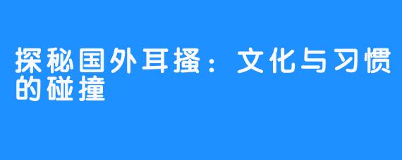 探秘国外耳搔:文化与习惯的碰撞