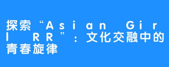 探索“Asian Girl RR”：文化交融中的青春旋律