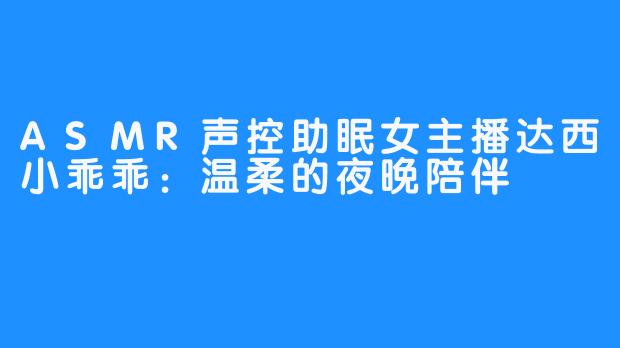ASMR声控助眠女主播达西小乖乖:温柔的夜晚陪伴