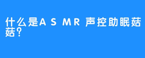 什么是ASMR声控助眠菇菇？  