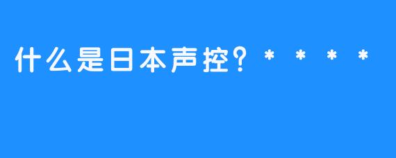 什么是日本声控?****