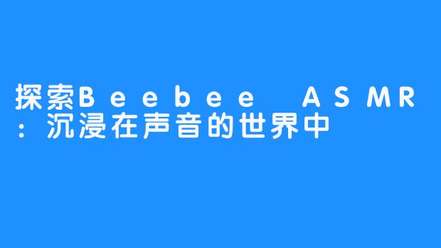 探索Beebee ASMR:沉浸在声音的世界中