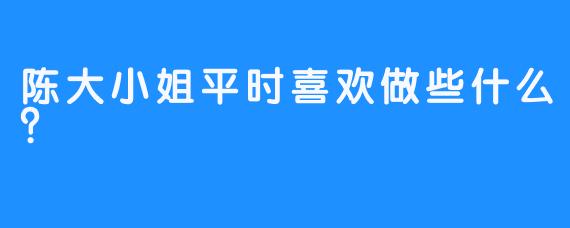 陈大小姐平时喜欢做些什么？