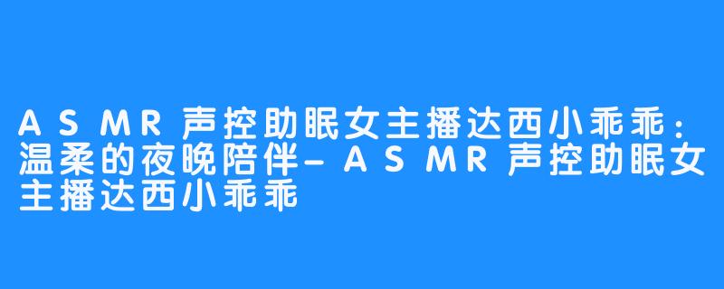 ASMR声控助眠女主播达西小乖乖:温柔的夜晚陪伴-ASMR声控助眠女主播达西小乖乖
