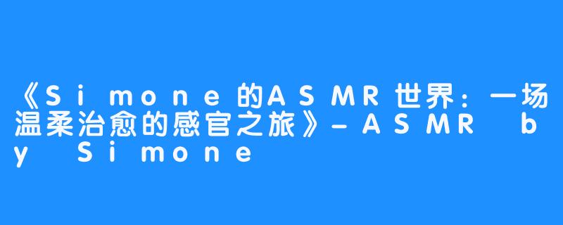 《Simone的ASMR世界：一场温柔治愈的感官之旅》-ASMR by Simone