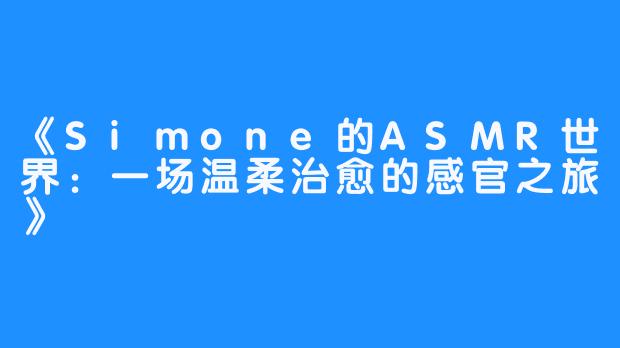 《Simone的ASMR世界：一场温柔治愈的感官之旅》