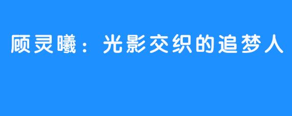 顾灵曦:光影交织的追梦人
