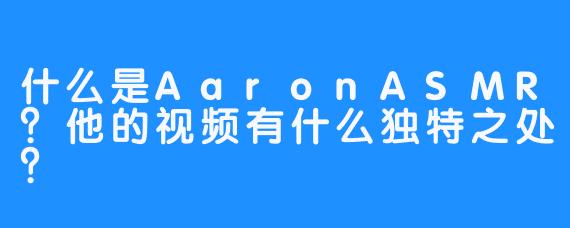 什么是AaronASMR？他的视频有什么独特之处？