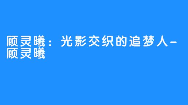 顾灵曦:光影交织的追梦人-顾灵曦