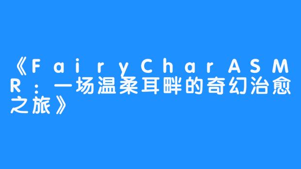 《FairyCharASMR:一场温柔耳畔的奇幻治愈之旅》