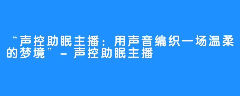 “声控助眠主播:用声音编织一场温柔的梦境”-声控助眠主播