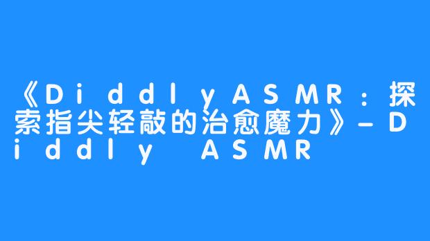 《DiddlyASMR:探索指尖轻敲的治愈魔力》-Diddly ASMR