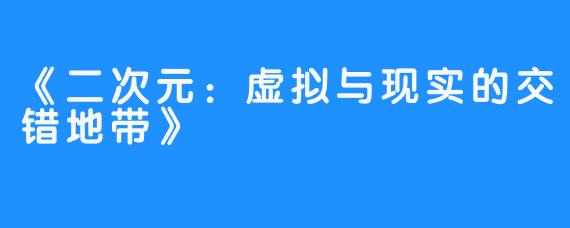 《二次元:虚拟与现实的交错地带》