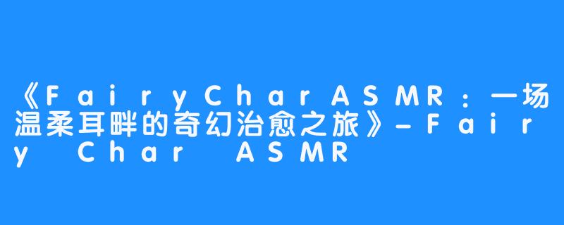 《FairyCharASMR:一场温柔耳畔的奇幻治愈之旅》-Fairy Char ASMR