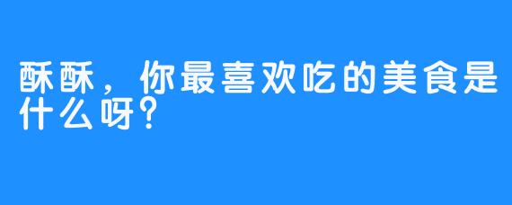 酥酥，你最喜欢吃的美食是什么呀？