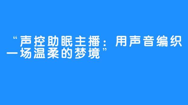 “声控助眠主播:用声音编织一场温柔的梦境”