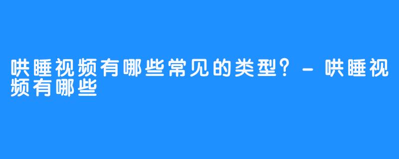 哄睡视频有哪些常见的类型？-哄睡视频有哪些